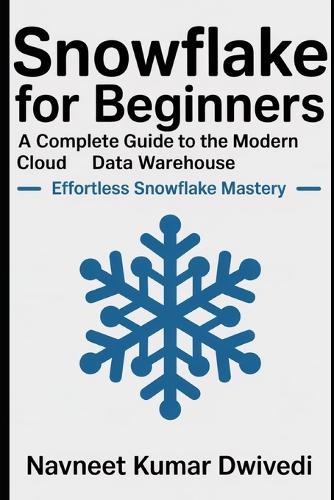 Snowflake for Beginners - A Complete Guide to the Modern Cloud Data Warehouse: Effortless Snowflake Mastery