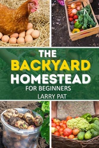 The Backyard Homestead for Beginners: A Step-by-Step Guide to Raising Animals, Growing Food, and Living Sustainably