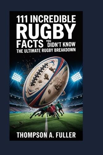 111 Incredible Rugby Facts You Didn't Know: The Ultimate Rugby Breakdown