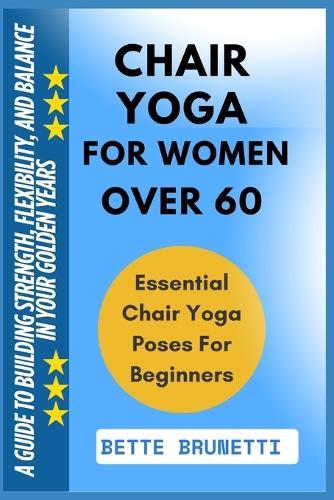 Chair Yoga for Women Over 60: A Guide To Building Strength, Flexibility, And Balance In Your Golden Years