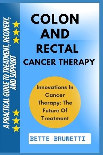 Colon and Rectal Cancer Therapy: A Practical Guide To Treatment, Recovery, And Support