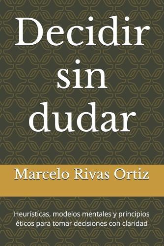 Decidir sin dudar: Heurísticas, modelos mentales y principios éticos para tomar decisiones con claridad