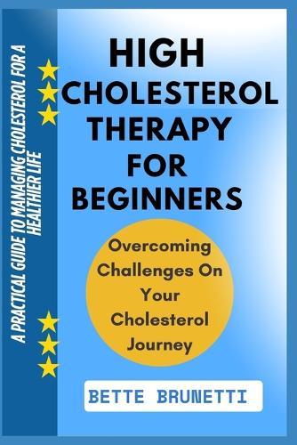 High Cholesterol Therapy for Beginners: A Practical Guide To Managing Cholesterol For A Healthier Life