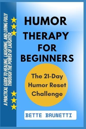 Humor Therapy for Beginners: A Practical Guide To Healing, Laughing, And Living Fully Through The Power Of Laughter