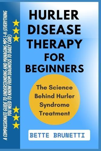 Hurler Disease Therapy for Beginners: A Compassionate Guide To Understanding And Managing MPS I-H (Everything You Need To Know From Diagnosis To Daily Care)
