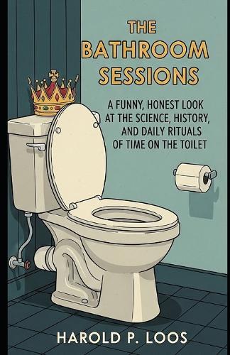 The Bathroom Sessions: A Funny, Honest Look At The Science, History, And Daily Rituals Of Time On The Toilet