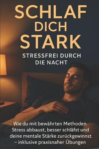 Schlaf dich stark: Stressfrei durch die Nacht: Wie du mit bewährten Methoden Stress abbaust, besser schläfst und deine mentale Stärke zurückgewinnst - inklusive praxisnaher Übungen