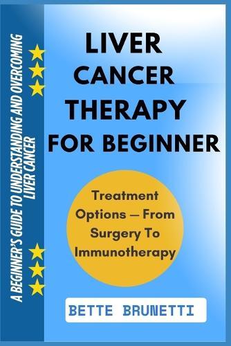 Liver Cancer Therapy for Beginner: A Beginner's Guide To Understanding And Overcoming Liver Cancer