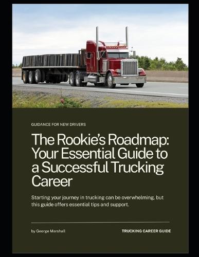 The Rookie's Roadmap Your Essential Guide to a Successful Trucking Career