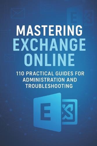 Mastering Exchange Online: 110 Practical Guides for Administration and Troubleshooting