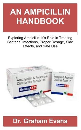 An Ampicillin Handbook: Exploring Ampicillin: Its Role in Treating Bacterial Infections, Proper Dosage, Side Effects, and Safe Use