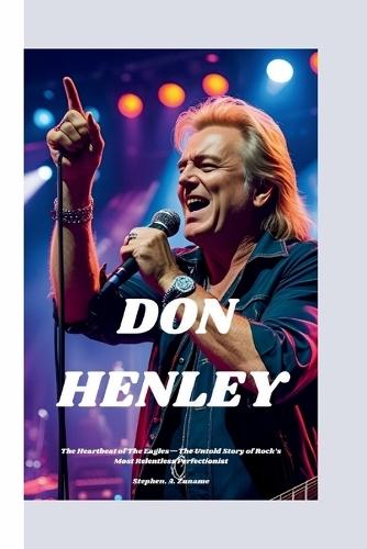 Don Henley: The Heartbeat of The Eagles-The Untold Story of Rock's Most Relentless Perfectionist