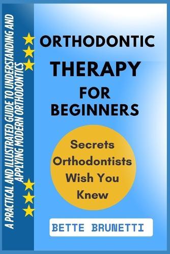 Orthodontic Therapy for Beginners: A Practical And Illustrated Guide To Understanding And Applying Modern Orthodontics