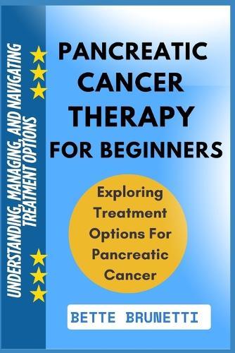 Pancreatic Cancer Therapy for Beginners: Understanding, Managing, And Navigating Treatment Options