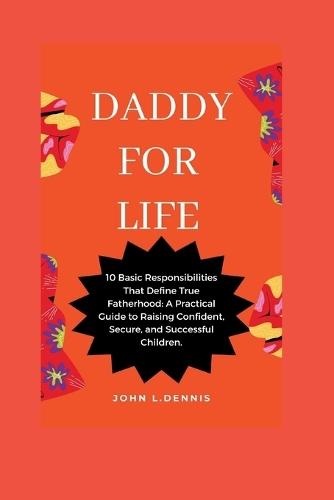 Daddy For Life: 10 Basic Responsibilities That Define True Fatherhood: A Practical Guide to Raising Confident, Secure, and Successful Children.