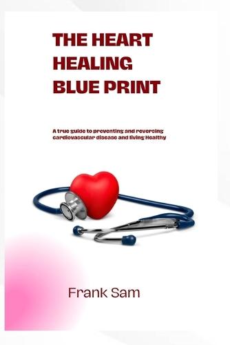 The Heart Healing Blue Print: a true guide to preventing and reversing cardiovascular disease and living healthy
