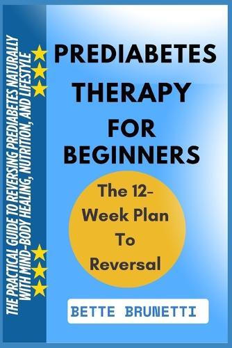 Prediabetes Therapy for Beginners: The Practical Guide To Reversing Prediabetes Naturally With Mind-Body Healing, Nutrition, And Lifestyle