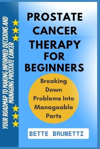 Prostate Cancer Therapy for Beginners: Your Roadmap To Making Informed Decisions And Managing Prostate Cancer