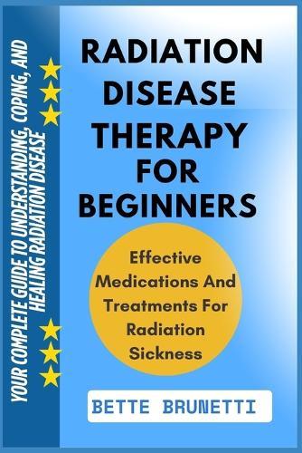 Radiation Disease Therapy for Beginners: Your Complete Guide To Understanding, Coping, And Healing Radiation Disease