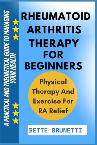 Rheumatoid Arthritis Therapy for Beginners: A Practical And Theoretical Guide To Managing Your Health
