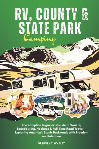 RV, County & State Park Camping: The Complete Beginner's Guide to Vanlife, Boondocking, Hookups & Full-Time Road Travel-Exploring America's Scenic Backroads with Freedom and Intention