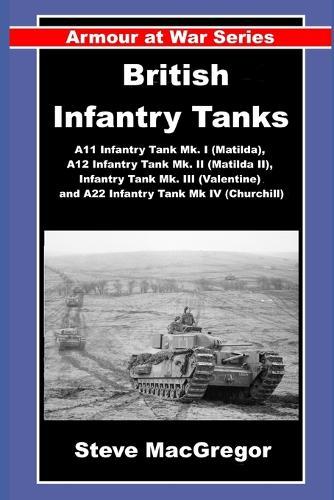 British Infantry Tanks: The A11 Infantry Tank Mk. I (Matilda), A12 Infantry Tank Mk. II (Matilda II), Infantry Tank Mk. III (Valentine) and A22 Infantry Tank Mk IV (Churchill).
