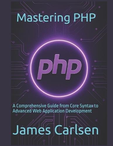 Mastering PHP: A Comprehensive Guide from Core Syntax to Advanced Web Application Development