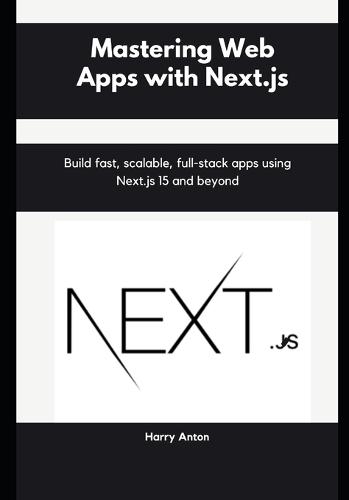 Mastering Web Apps with Next.js: Build fast, scalable, full-stack apps using Next.js 15 and beyond