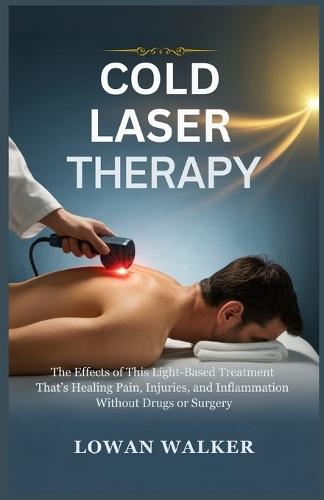 Cold Laser Therapy: The Effects of This Light-Based Treatment That's Healing Pain, Injuries, and Inflammation-Without Drugs or Surgery