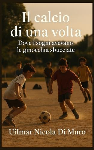 Il calcio di una volta: Dove i sogni avevano le ginocchia sbucciate