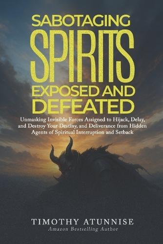 Sabotaging Spirits Exposed & Defeated: Unmasking Invisible Forces Assigned to Hijack, Delay, and Destroy Your Destiny. Deliverance from Hidden Agents of Spiritual Interruption and Setback
