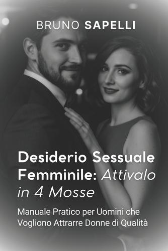 Desiderio Sessuale Femminile: Attivalo in 4 Mosse: Manuale Pratico per Uomini che Vogliono Attrarre Donne di Qualità