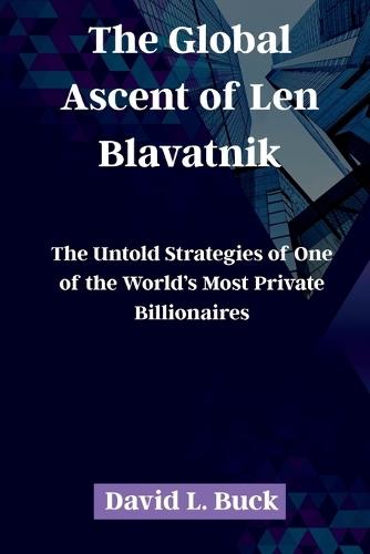 The Global Ascent of Len Blavatnik: The Untold Strategies of One of the World's Most Private Billionaires