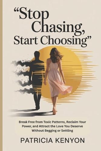 Stop Chasing, Start Choosing: Break Free from Toxic Patterns, Reclaim Your Power, and Attract the Love You Deserve Without Begging or Settling