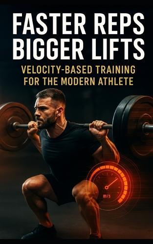 Faster Reps, Bigger Lifts: Velocity-Based Training for the Modern Athlete: Train Smarter, Lift Faster, and Unlock Peak Performance with Velocity-Based Programming