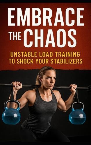 Embrace the Chaos: Unstable Load Training to Shock Your Stabilizers: Build Resilient Strength, Injury-Proof Joints, and Elite Athletic Control with Unstable Load Training