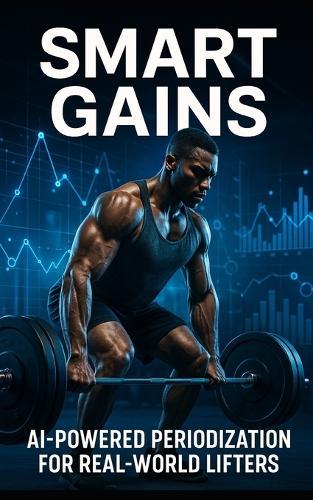 Smart Gains: AI-Powered Periodization for Real-World Lifters: Harness Wearable Tech, Recovery Data, and AI Feedback to Build Smarter, Stronger, Injury-Resistant Training Cycles