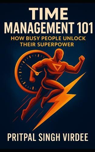 Time Management 101: How Busy People Unlock Their Superpower: Essential, Actionable Lessons They Never Taught You in School