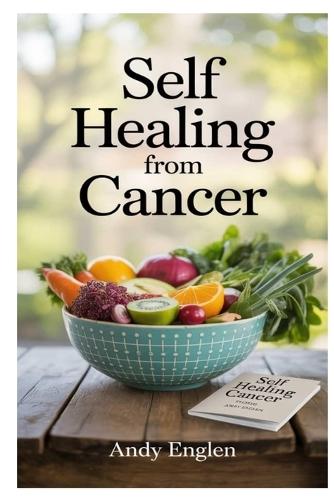 Self Healing from Cancer: Deliciously Simple, Plant-Based Anti-Cancer Recipes That Nourish The Body, Boost Immunity, And Promote Natural Healing From Within