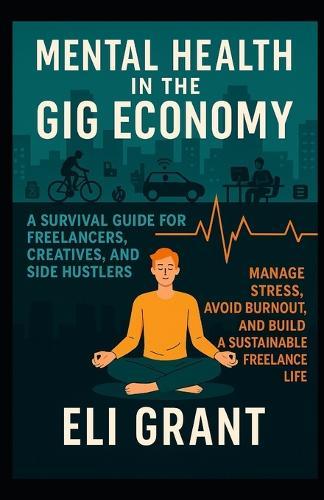 Mental Health in the Gig Economy: A Survival Guide for Freelancers, Creatives, and Side Hustlers: Manage Stress, Avoid Burnout, and Build a Sustainable Freelance Life
