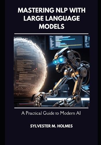 Mastering NLP with Large Language Models: A Practical Guide to Modern AI