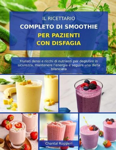 Il Ricettario Completo Di Smoothie Per Pazienti Con Disfagia: Frullati densi e ricchi di nutrienti per deglutire in sicurezza, mantenere l'energia e seguire una dieta bilanciata