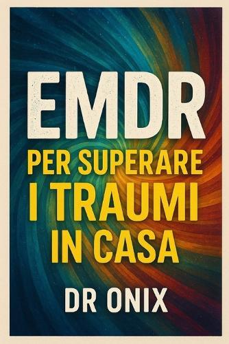 EMDR Per Superare I Traumi in Casa: Come utilizzare il processo di stimolazione bilaterale per guarire i traumi emotivi in soli 20 minuti al giorno, SENZA bisogno di una terapia faccia a faccia!