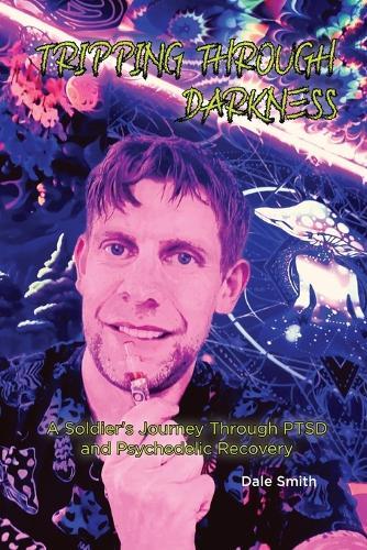 Tripping Through Darkness: A Soldier's Journey Through PTSD and Psychedelic Recovery