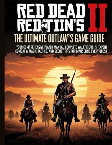 Red Dead Redemption 2: The Ultimate Outlaw's Game Guide: Your Comprehensive Player's Manual Complete Walkthroughs, Expert Combat & Magic Tactics, and Secret Tips for Mastering Every Quest