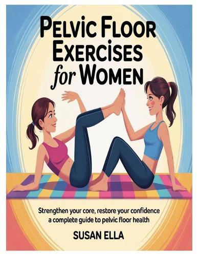 Pelvic Floor Exercises for Women: Strengthen Your Core, Restore Your Confidence A Complete Guide to Pelvic Floor Health