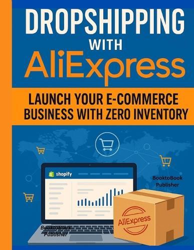 Dropshipping with AliExpress: Launch Your E-Commerce Business with Zero Inventory: A Beginner's Guide to Starting and Scaling a Profitable Online Store Using AliExpress and Shopify