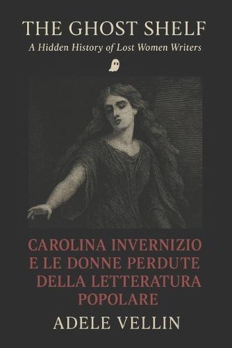Carolina Invernizio e le donne perdute della letteratura popolare: Una storia nascosta della scrittura femminile tra censura, oblio e resurrezione editoriale