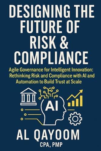 Designing the Future of Risk & Compliance: Agile Governance for Intelligent Innovation: Rethinking Risk and Compliance with AI and Automation to Build Trust at Scale