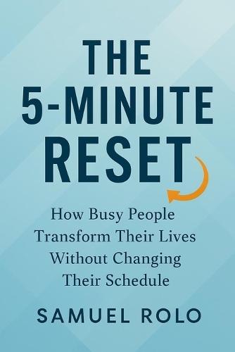 The 5-Minute Reset: How Busy People Transform Their Lives Without Changing Their Schedule